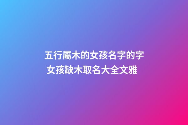 五行屬木的女孩名字的字 女孩缺木取名大全文雅-第1張-公司起名-玄機派